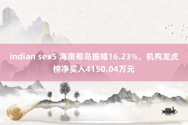 indian sex5 海南椰岛振幅16.23%，机构龙虎榜净买入4150.04万元