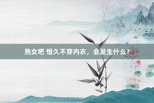 熟女吧 恒久不穿内衣，会发生什么？