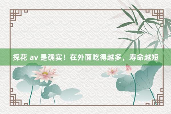 探花 av 是确实！在外面吃得越多，寿命越短