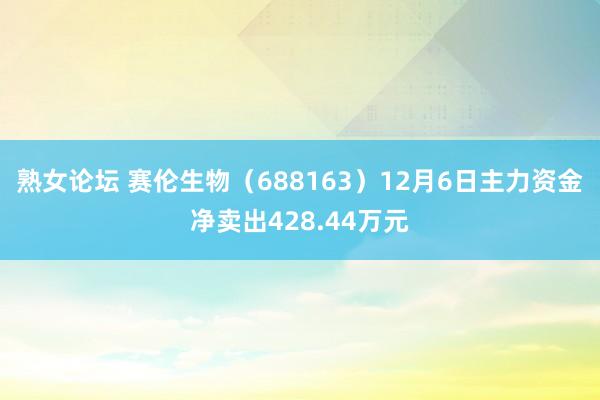 熟女论坛 赛伦生物（688163）12月6日主力资金净卖出428.44万元