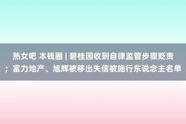 熟女吧 本钱圈 | 碧桂园收到自律监管步骤贬责；富力地产、旭辉被移出失信被施行东说念主名单