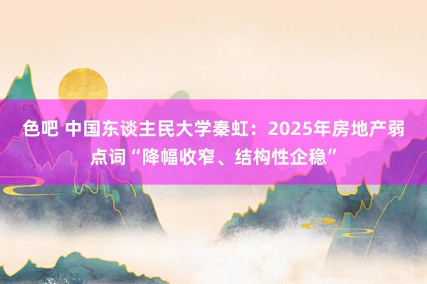 色吧 中国东谈主民大学秦虹：2025年房地产弱点词“降幅收窄、结构性企稳”