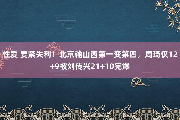 性爱 要紧失利！北京输山西第一变第四，周琦仅12+9被刘传兴21+10完爆