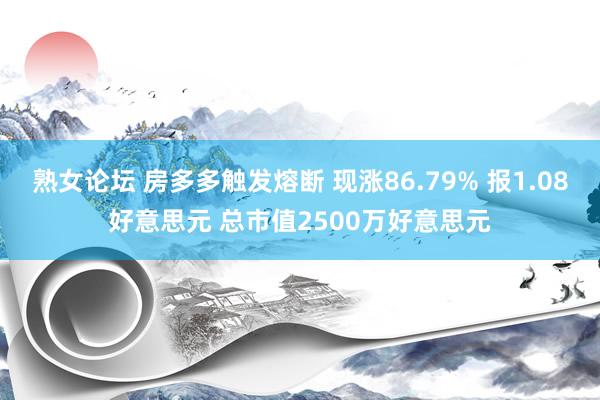 熟女论坛 房多多触发熔断 现涨86.79% 报1.08好意思元 总市值2500万好意思元