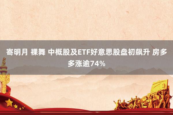 寄明月 裸舞 中概股及ETF好意思股盘初飙升 房多多涨逾74%