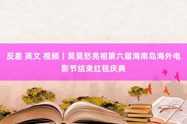 反差 英文 视频丨吴莫愁亮相第六届海南岛海外电影节结束红毯庆典