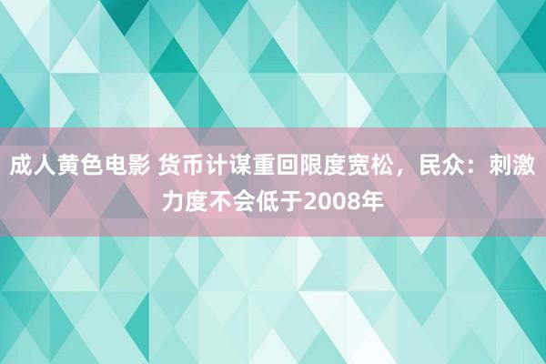 成人黄色电影 货币计谋重回限度宽松，民众：刺激力度不会低于2008年