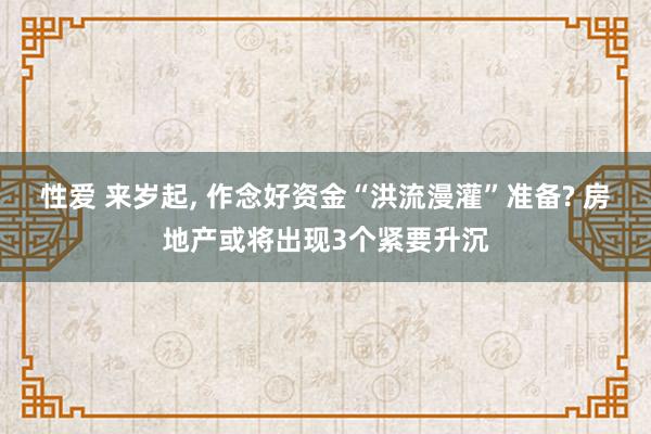 性爱 来岁起， 作念好资金“洪流漫灌”准备? 房地产或将出现3个紧要升沉