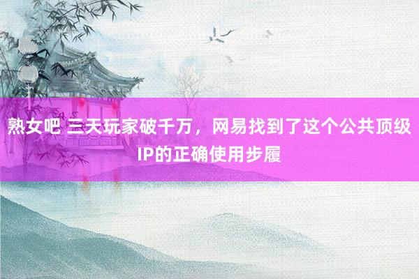 熟女吧 三天玩家破千万，网易找到了这个公共顶级IP的正确使用步履