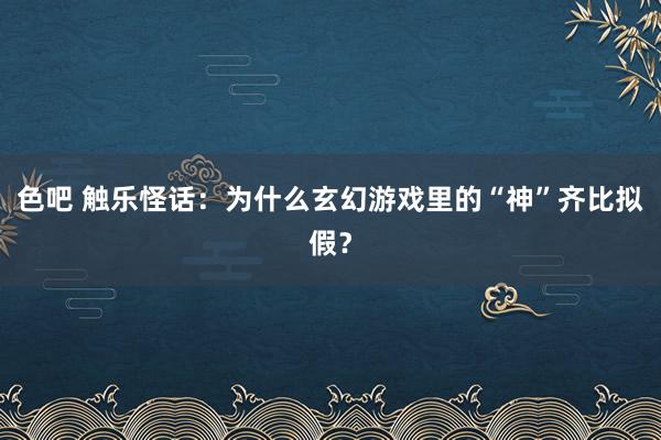 色吧 触乐怪话：为什么玄幻游戏里的“神”齐比拟假？