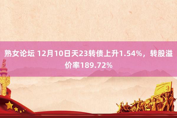 熟女论坛 12月10日天23转债上升1.54%，转股溢价率189.72%