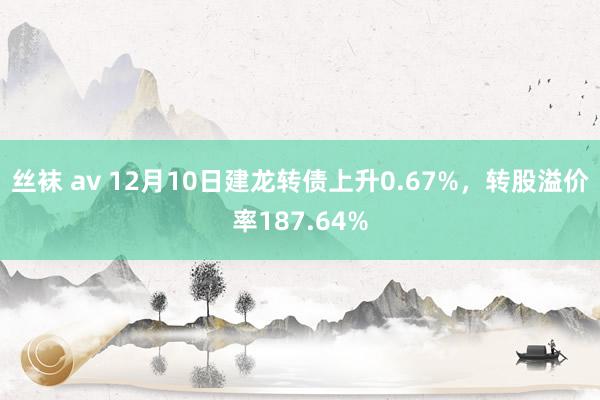 丝袜 av 12月10日建龙转债上升0.67%，转股溢价率187.64%