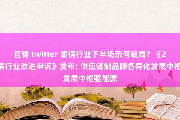 巨臀 twitter 暖锅行业下半场奈何破局？《2024暖锅行业改进申诉》发布: 供应链制品牌各异化发展中枢驱能源