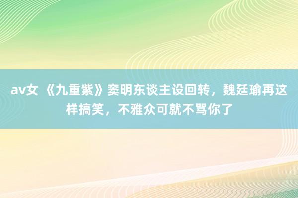 av女 《九重紫》窦明东谈主设回转，魏廷瑜再这样搞笑，不雅众可就不骂你了