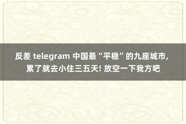 反差 telegram 中国最“平稳”的九座城市， 累了就去小住三五天! 放空一下我方吧