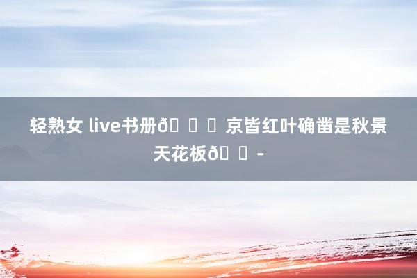 轻熟女 live书册🍁京皆红叶确凿是秋景天花板😭