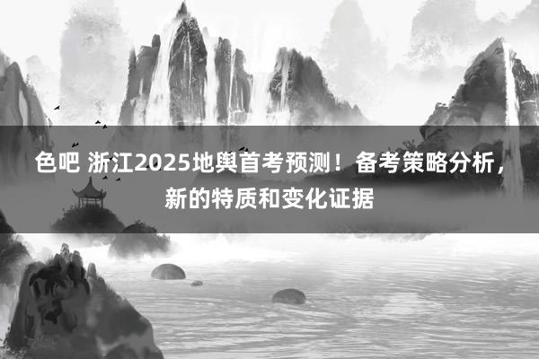 色吧 浙江2025地舆首考预测！备考策略分析，新的特质和变化证据