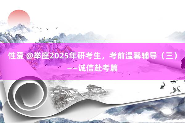 性爱 @举座2025年研考生，考前温馨辅导（三）——诚信赴考篇