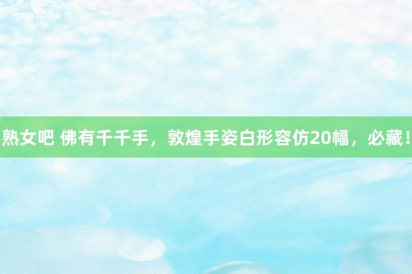 熟女吧 佛有千千手，敦煌手姿白形容仿20幅，必藏！