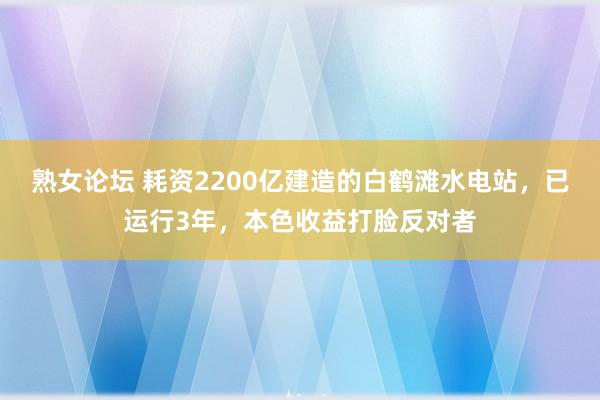 熟女论坛 耗资2200亿建造的白鹤滩水电站，已运行3年，本色收益打脸反对者