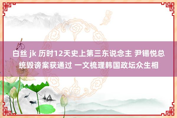 白丝 jk 历时12天史上第三东说念主 尹锡悦总统毁谤案获通过 一文梳理韩国政坛众生相