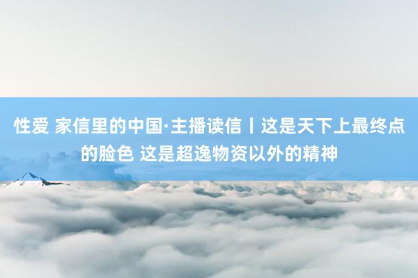 性爱 家信里的中国·主播读信丨这是天下上最终点的脸色 这是超逸物资以外的精神