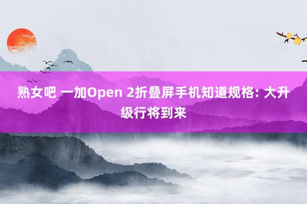 熟女吧 一加Open 2折叠屏手机知道规格: 大升级行将到来