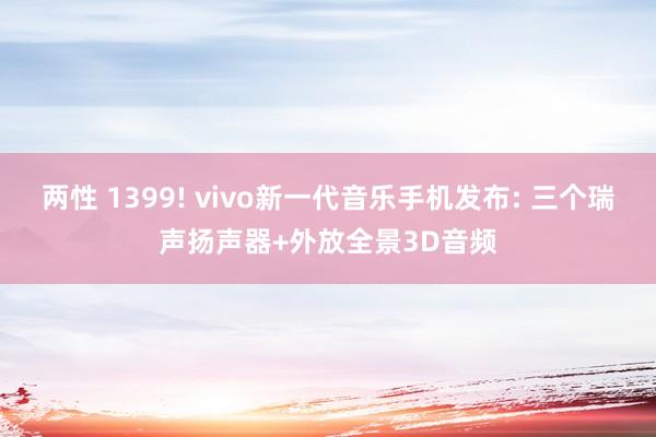 两性 1399! vivo新一代音乐手机发布: 三个瑞声扬声器+外放全景3D音频