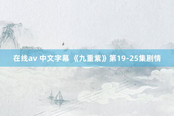 在线av 中文字幕 《九重紫》第19-25集剧情