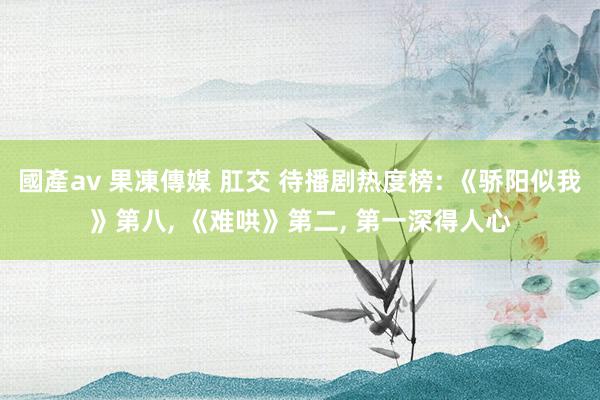 國產av 果凍傳媒 肛交 待播剧热度榜: 《骄阳似我》第八， 《难哄》第二， 第一深得人心