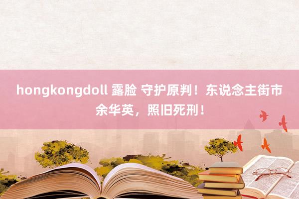 hongkongdoll 露脸 守护原判！东说念主街市余华英，照旧死刑！