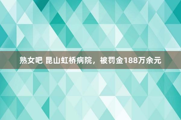 熟女吧 昆山虹桥病院，被罚金188万余元