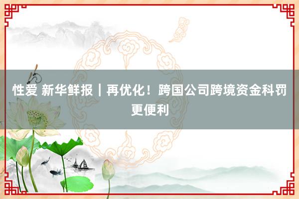 性爱 新华鲜报｜再优化！跨国公司跨境资金科罚更便利