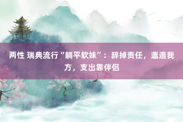 两性 瑞典流行“躺平软妹”：辞掉责任，邋遢我方，支出靠伴侣