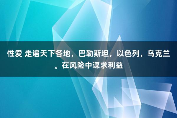 性爱 走遍天下各地，巴勒斯坦，以色列，乌克兰。在风险中谋求利益