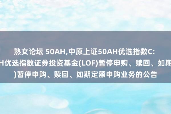 熟女论坛 50AH，中原上证50AH优选指数C: 中原沪港通上证50AH优选指数证券投资基金(LOF)暂停申购、赎回、如期定额申购业务的公告