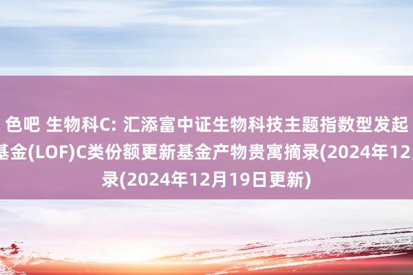 色吧 生物科C: 汇添富中证生物科技主题指数型发起式证券投资基金(LOF)C类份额更新基金产物贵寓摘录(2024年12月19日更新)