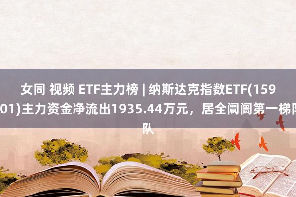 女同 视频 ETF主力榜 | 纳斯达克指数ETF(159501)主力资金净流出1935.44万元，居全阛阓第一梯队