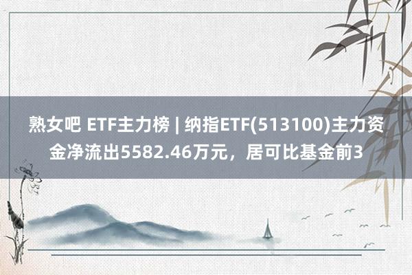 熟女吧 ETF主力榜 | 纳指ETF(513100)主力资金净流出5582.46万元，居可比基金前3