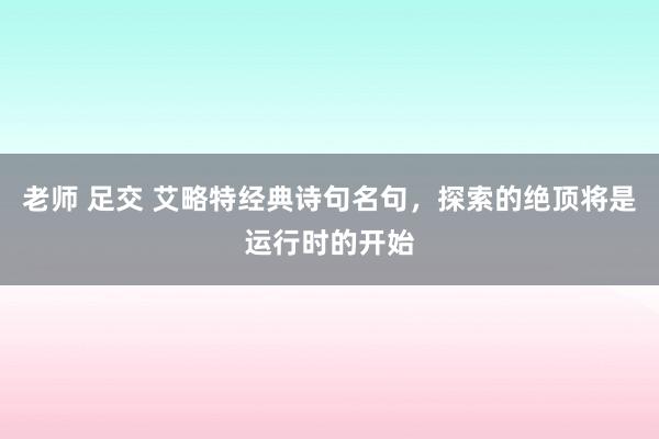 老师 足交 艾略特经典诗句名句，探索的绝顶将是运行时的开始