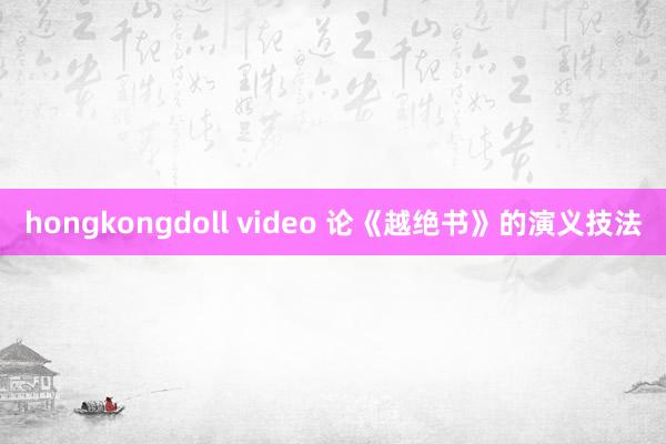 hongkongdoll video 论《越绝书》的演义技法