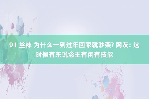 91 丝袜 为什么一到过年回家就吵架? 网友: 这时候有东说念主有闲有技能