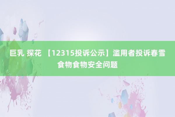 巨乳 探花 【12315投诉公示】滥用者投诉春雪食物食物安全问题