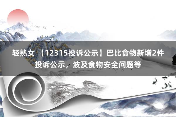 轻熟女 【12315投诉公示】巴比食物新增2件投诉公示，波及食物安全问题等