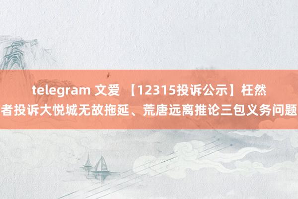 telegram 文爱 【12315投诉公示】枉然者投诉大悦城无故拖延、荒唐远离推论三包义务问题