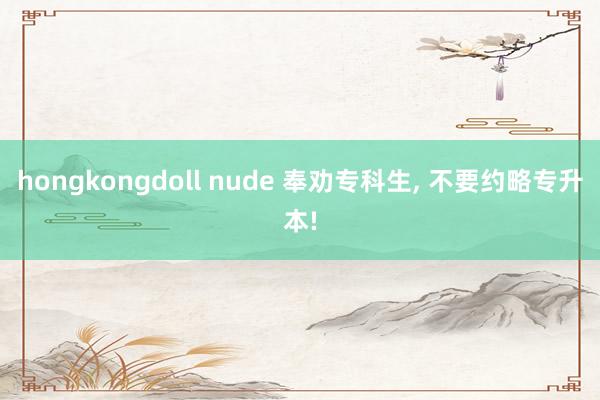 hongkongdoll nude 奉劝专科生， 不要约略专升本!