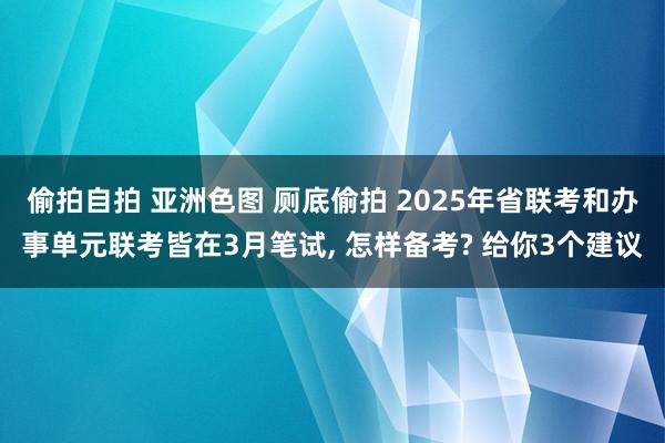 偷拍自拍 亚洲色图 厕底偷拍 2025年省联考和办事单元联考皆在3月笔试， 怎样备考? 给你3个建议