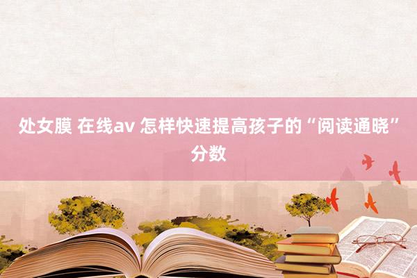 处女膜 在线av 怎样快速提高孩子的“阅读通晓”分数