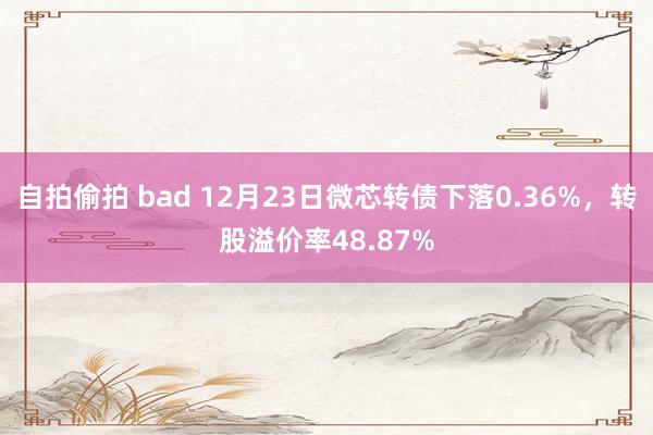 自拍偷拍 bad 12月23日微芯转债下落0.36%，转股溢价率48.87%