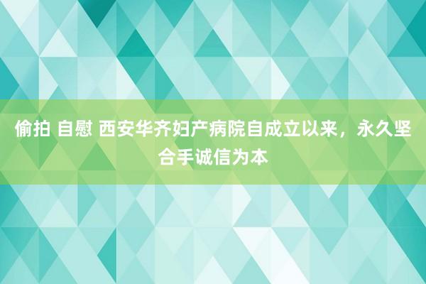 偷拍 自慰 西安华齐妇产病院自成立以来，永久坚合手诚信为本